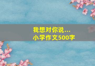 我想对你说...小学作文500字