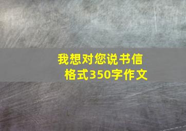 我想对您说书信格式350字作文