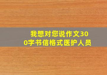 我想对您说作文300字书信格式医护人员