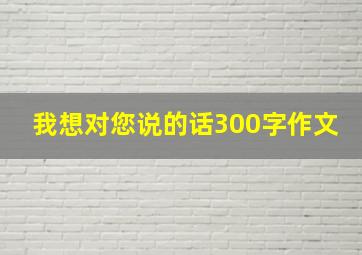 我想对您说的话300字作文