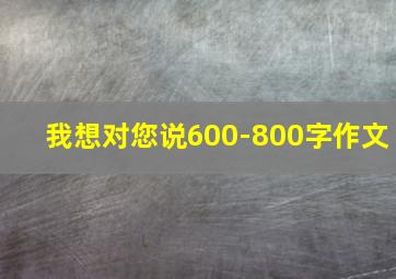 我想对您说600-800字作文