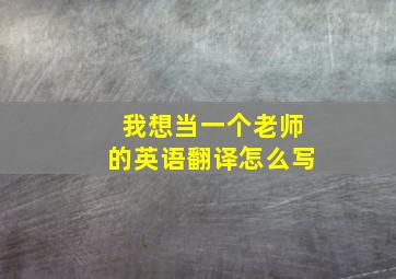 我想当一个老师的英语翻译怎么写