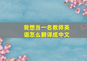 我想当一名教师英语怎么翻译成中文