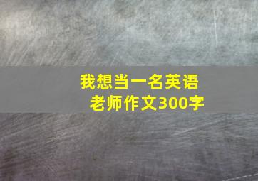 我想当一名英语老师作文300字