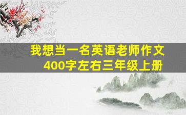 我想当一名英语老师作文400字左右三年级上册