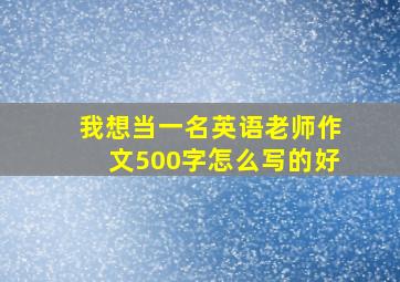 我想当一名英语老师作文500字怎么写的好