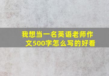 我想当一名英语老师作文500字怎么写的好看