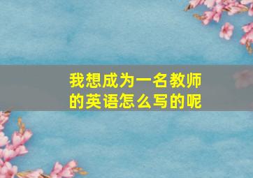 我想成为一名教师的英语怎么写的呢