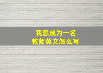 我想成为一名教师英文怎么写