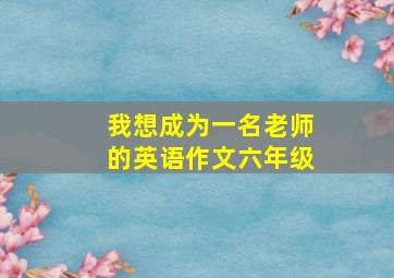 我想成为一名老师的英语作文六年级