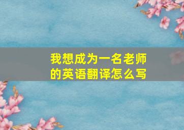 我想成为一名老师的英语翻译怎么写