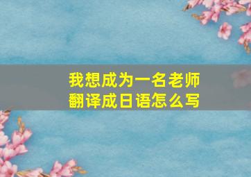 我想成为一名老师翻译成日语怎么写