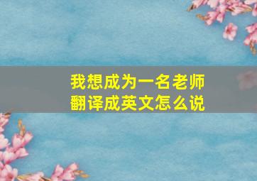 我想成为一名老师翻译成英文怎么说