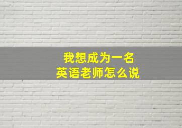 我想成为一名英语老师怎么说