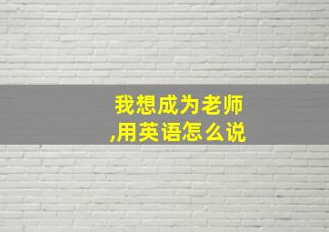 我想成为老师,用英语怎么说