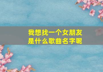 我想找一个女朋友是什么歌曲名字呢