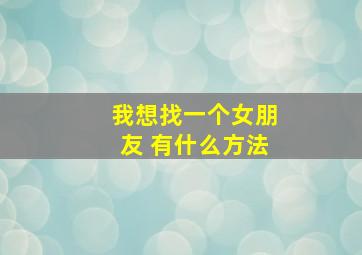 我想找一个女朋友 有什么方法