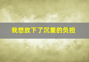 我想放下了沉重的负担