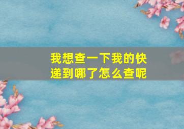 我想查一下我的快递到哪了怎么查呢