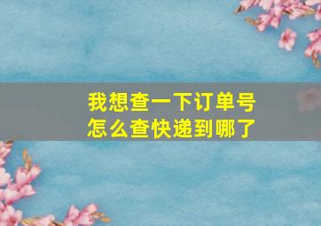 我想查一下订单号怎么查快递到哪了