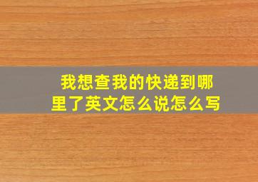 我想查我的快递到哪里了英文怎么说怎么写