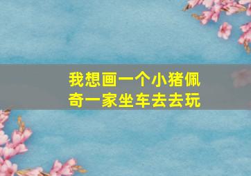 我想画一个小猪佩奇一家坐车去去玩