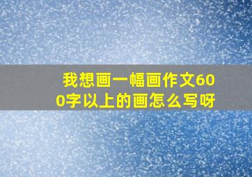 我想画一幅画作文600字以上的画怎么写呀