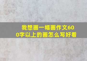 我想画一幅画作文600字以上的画怎么写好看