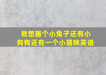 我想画个小兔子还有小狗狗还有一个小猫咪英语