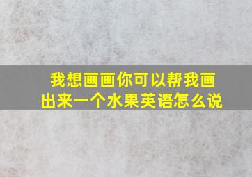 我想画画你可以帮我画出来一个水果英语怎么说