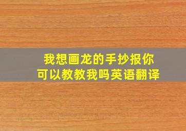 我想画龙的手抄报你可以教教我吗英语翻译