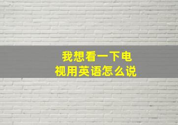 我想看一下电视用英语怎么说