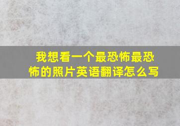 我想看一个最恐怖最恐怖的照片英语翻译怎么写