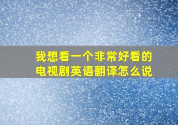 我想看一个非常好看的电视剧英语翻译怎么说