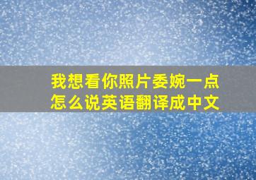 我想看你照片委婉一点怎么说英语翻译成中文