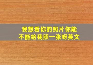 我想看你的照片你能不能给我照一张呀英文