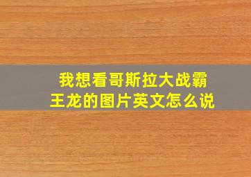 我想看哥斯拉大战霸王龙的图片英文怎么说