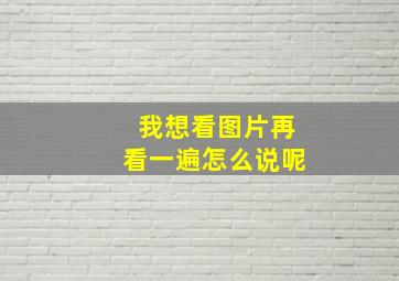 我想看图片再看一遍怎么说呢