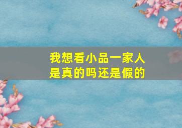 我想看小品一家人是真的吗还是假的