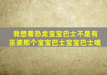 我想看恐龙宝宝巴士不是有巫婆那个宝宝巴士宝宝巴士哦