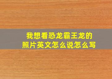 我想看恐龙霸王龙的照片英文怎么说怎么写