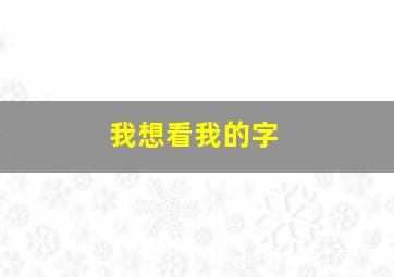 我想看我的字