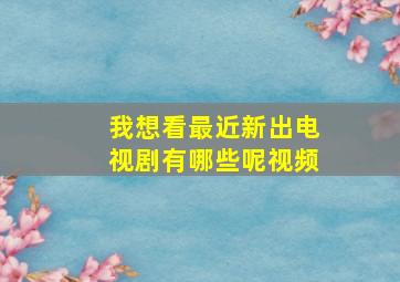 我想看最近新出电视剧有哪些呢视频