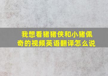 我想看猪猪侠和小猪佩奇的视频英语翻译怎么说