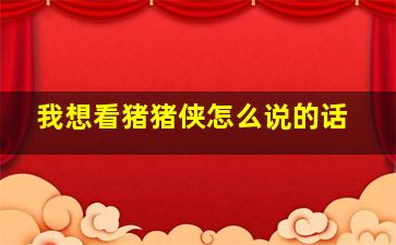 我想看猪猪侠怎么说的话