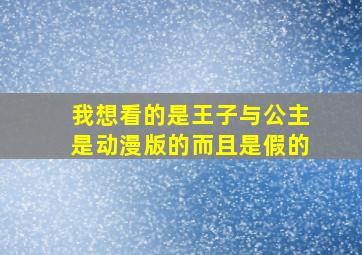 我想看的是王子与公主是动漫版的而且是假的