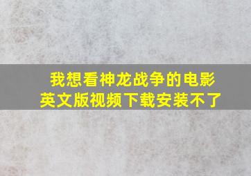 我想看神龙战争的电影英文版视频下载安装不了