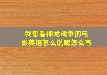 我想看神龙战争的电影英语怎么说呢怎么写