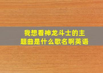 我想看神龙斗士的主题曲是什么歌名啊英语