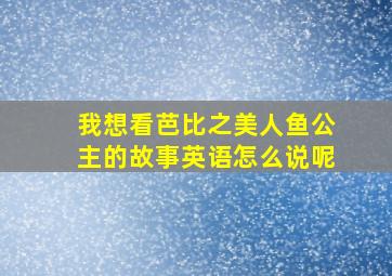 我想看芭比之美人鱼公主的故事英语怎么说呢